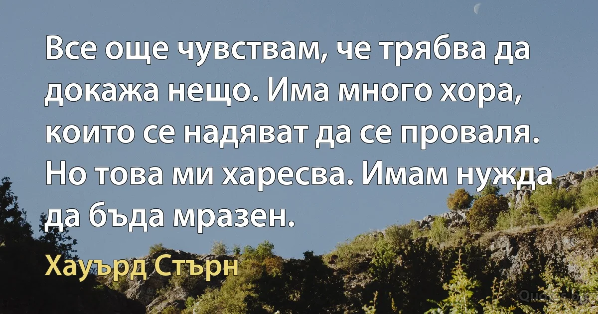 Все още чувствам, че трябва да докажа нещо. Има много хора, които се надяват да се проваля. Но това ми харесва. Имам нужда да бъда мразен. (Хауърд Стърн)