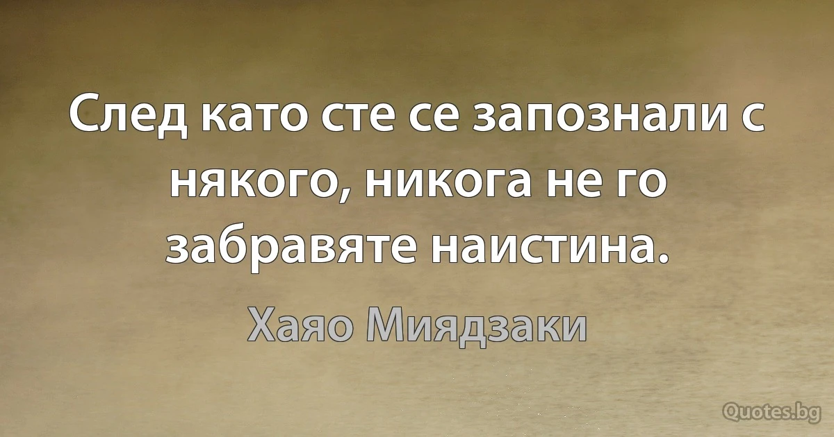 След като сте се запознали с някого, никога не го забравяте наистина. (Хаяо Миядзаки)