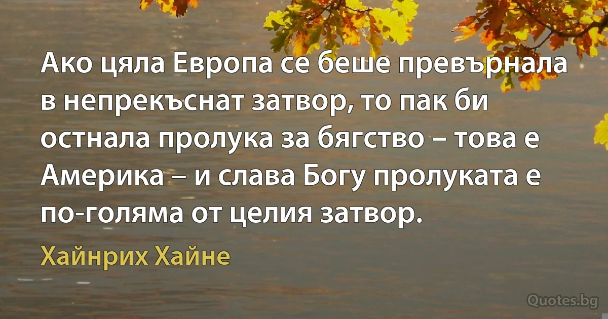 Ако цяла Европа се беше превърнала в непрекъснат затвор, то пак би остнала пролука за бягство – това е Америка – и слава Богу пролуката е по-голяма от целия затвор. (Хайнрих Хайне)