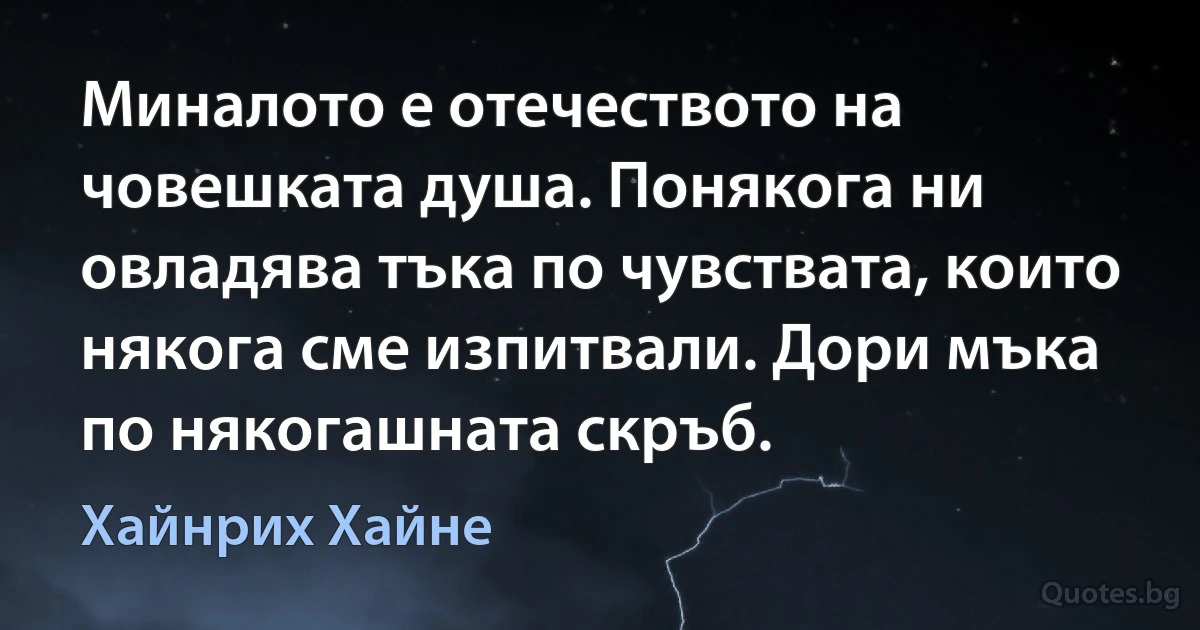 Миналото е отечеството на човешката душа. Понякога ни овладява тъка по чувствата, които някога сме изпитвали. Дори мъка по някогашната скръб. (Хайнрих Хайне)