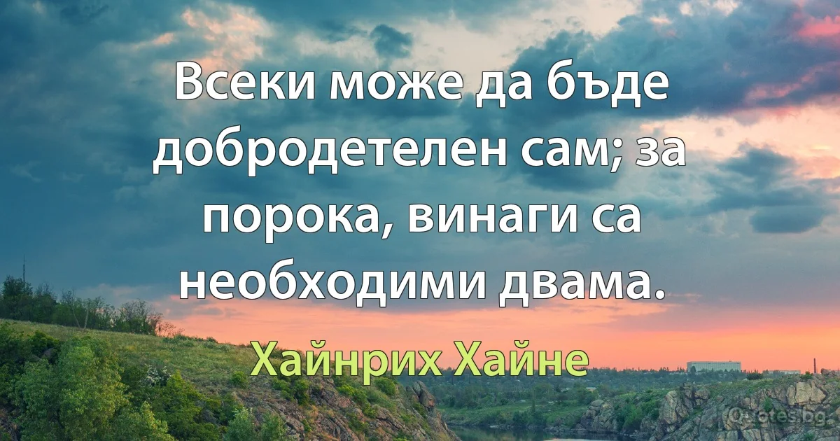 Всеки може да бъде добродетелен сам; за порока, винаги са необходими двама. (Хайнрих Хайне)