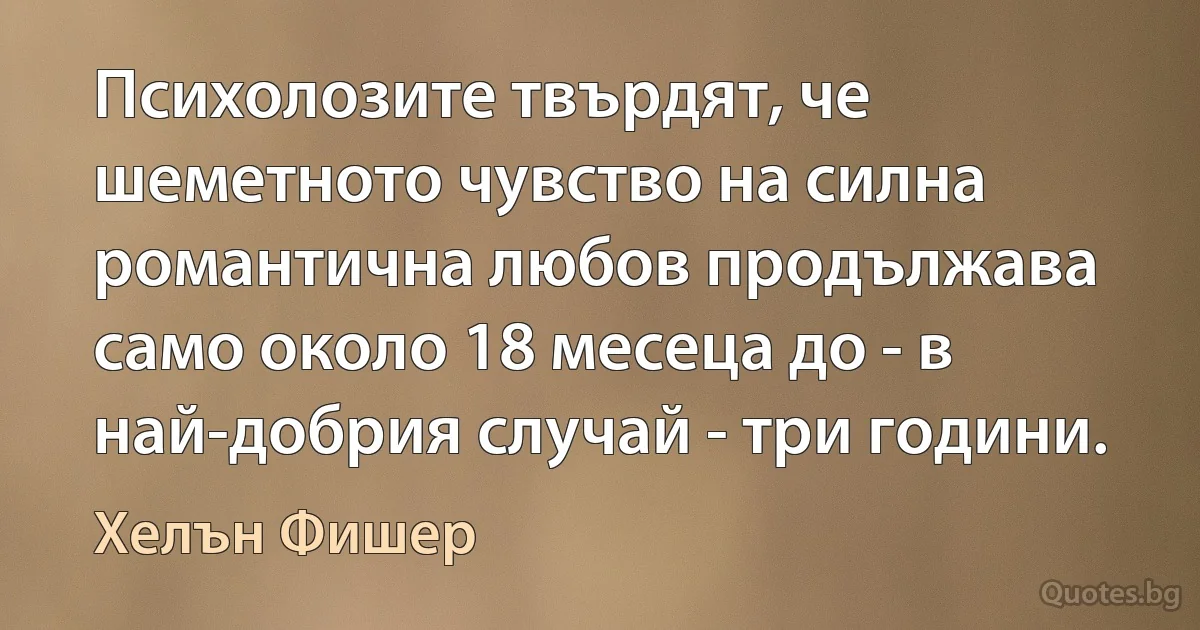 Психолозите твърдят, че шеметното чувство на силна романтична любов продължава само около 18 месеца до - в най-добрия случай - три години. (Хелън Фишер)