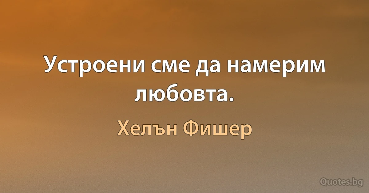 Устроени сме да намерим любовта. (Хелън Фишер)