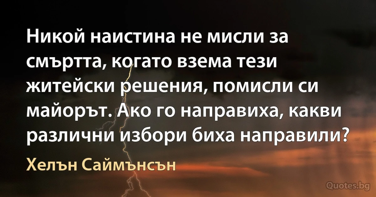 Никой наистина не мисли за смъртта, когато взема тези житейски решения, помисли си майорът. Ако го направиха, какви различни избори биха направили? (Хелън Саймънсън)