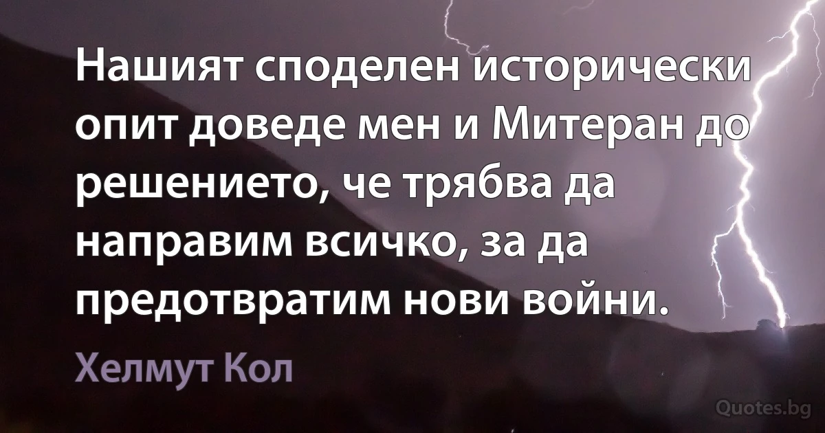 Нашият споделен исторически опит доведе мен и Митеран до решението, че трябва да направим всичко, за да предотвратим нови войни. (Хелмут Кол)