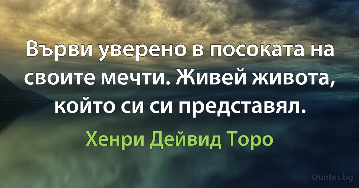 Върви уверено в посоката на своите мечти. Живей живота, който си си представял. (Хенри Дейвид Торо)