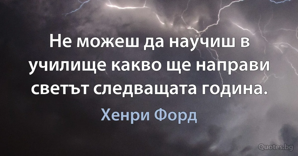 Не можеш да научиш в училище какво ще направи светът следващата година. (Хенри Форд)