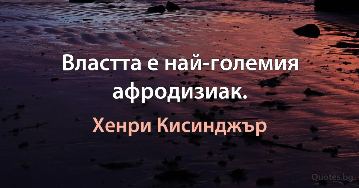 Властта е най-големия афродизиак. (Хенри Кисинджър)