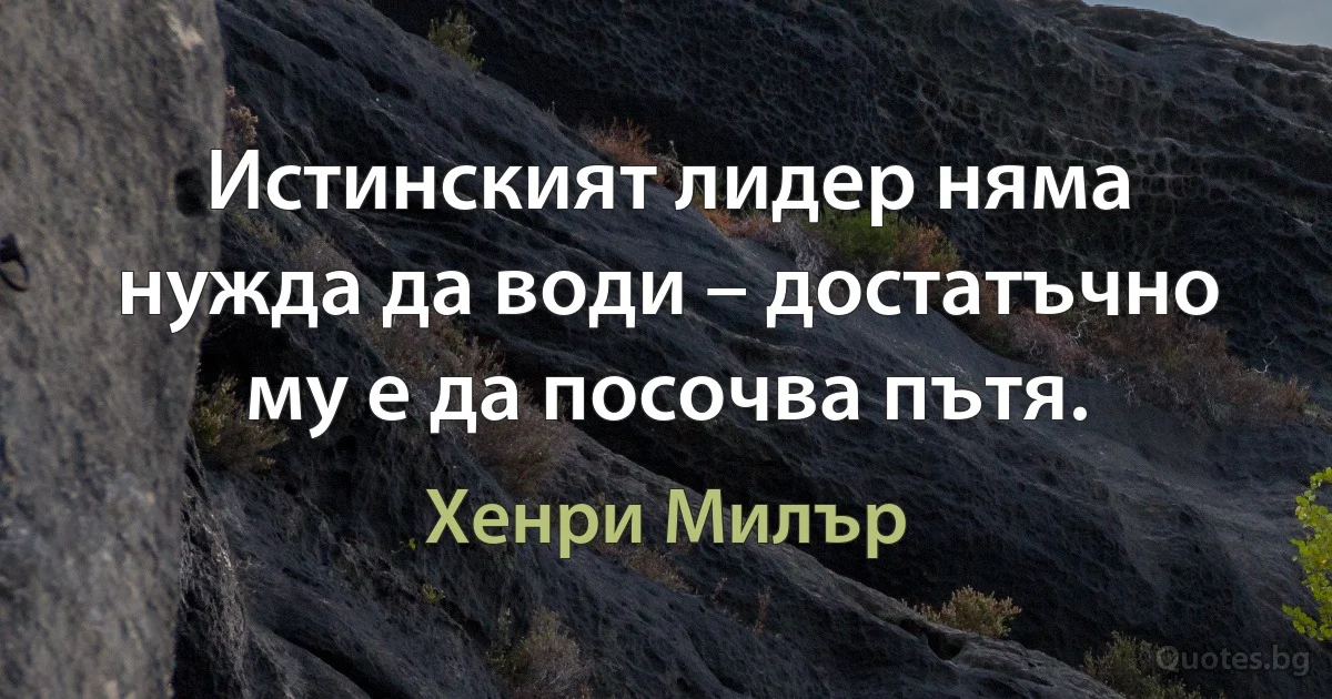 Истинският лидер няма нужда да води – достатъчно му е да посочва пътя. (Хенри Милър)