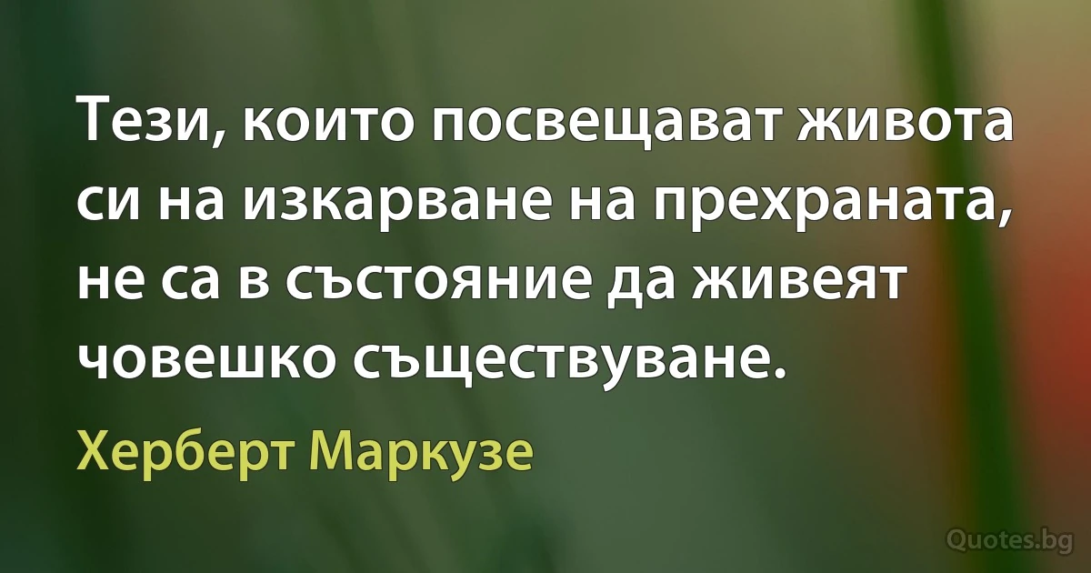 Тези, които посвещават живота си на изкарване на прехраната, не са в състояние да живеят човешко съществуване. (Херберт Маркузе)