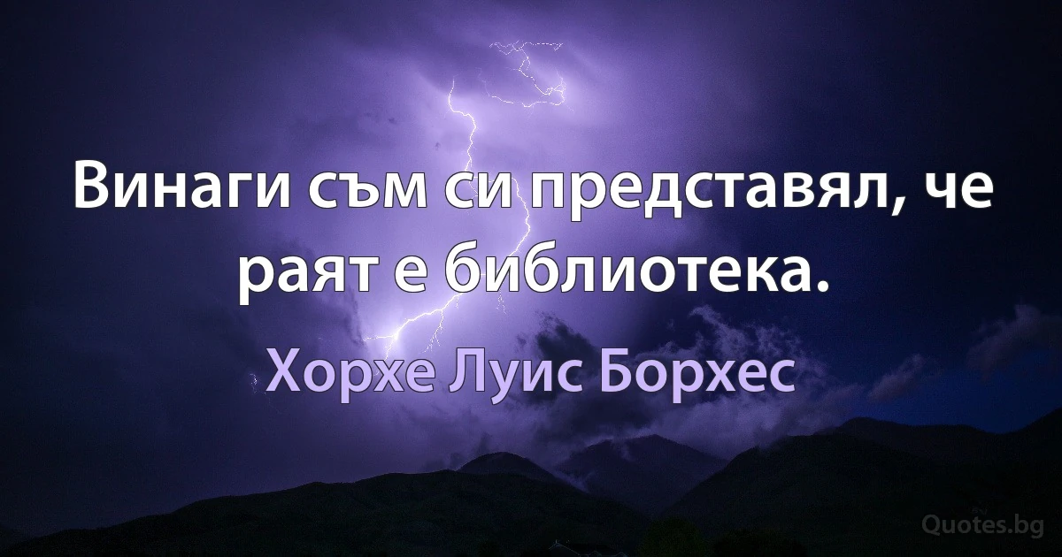 Винаги съм си представял, че раят е библиотека. (Хорхе Луис Борхес)