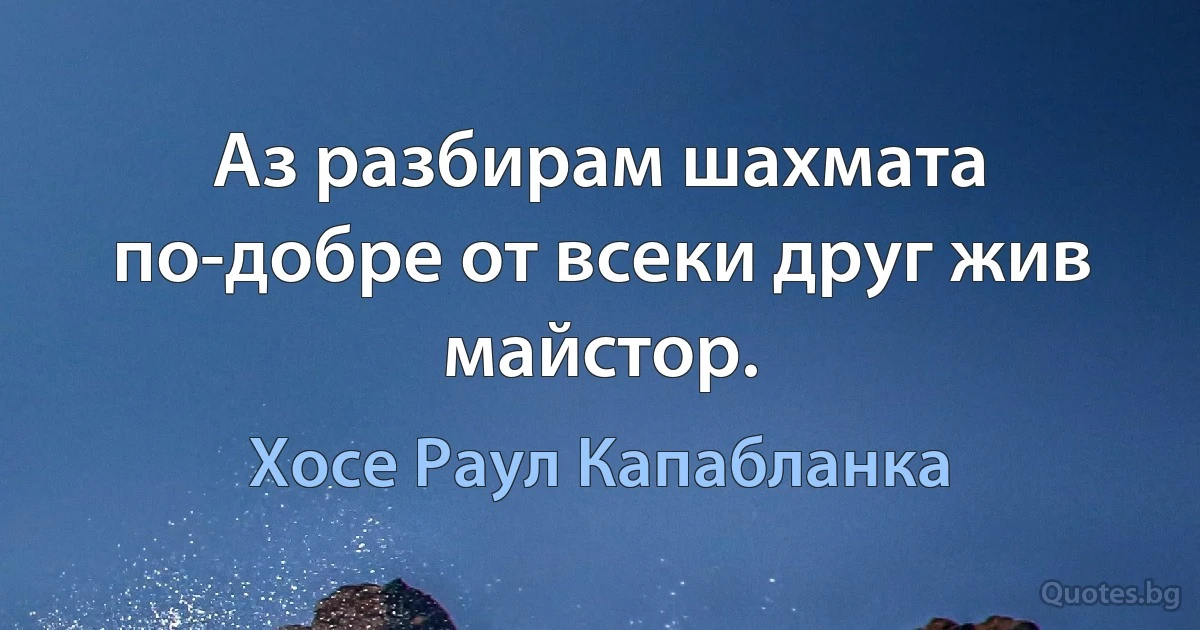 Аз разбирам шахмата по-добре от всеки друг жив майстор. (Хосе Раул Капабланка)