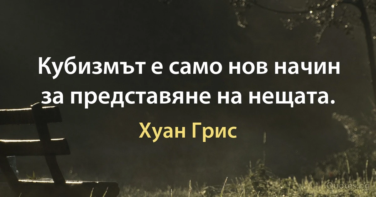 Кубизмът е само нов начин за представяне на нещата. (Хуан Грис)