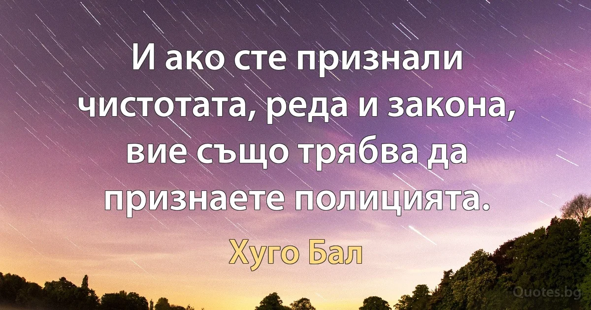 И ако сте признали чистотата, реда и закона, вие също трябва да признаете полицията. (Хуго Бал)