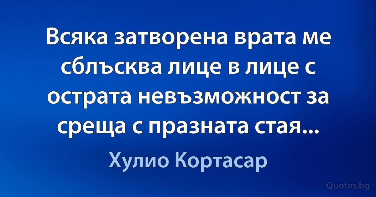 Всяка затворена врата ме сблъсква лице в лице с острата невъзможност за среща с празната стая... (Хулио Кортасар)