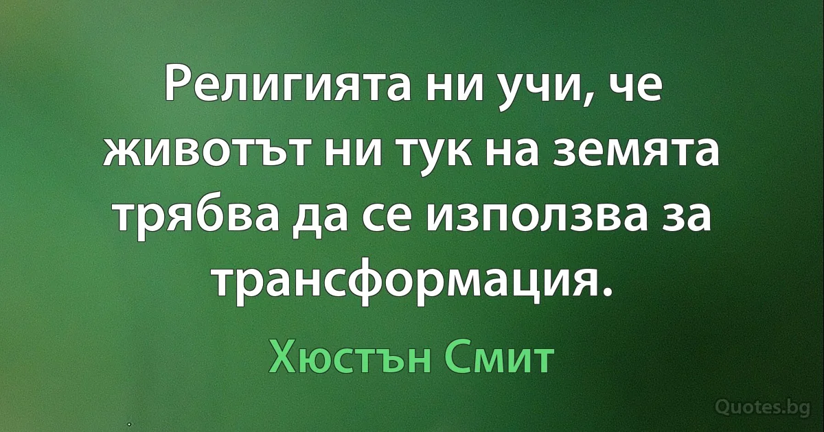 Религията ни учи, че животът ни тук на земята трябва да се използва за трансформация. (Хюстън Смит)