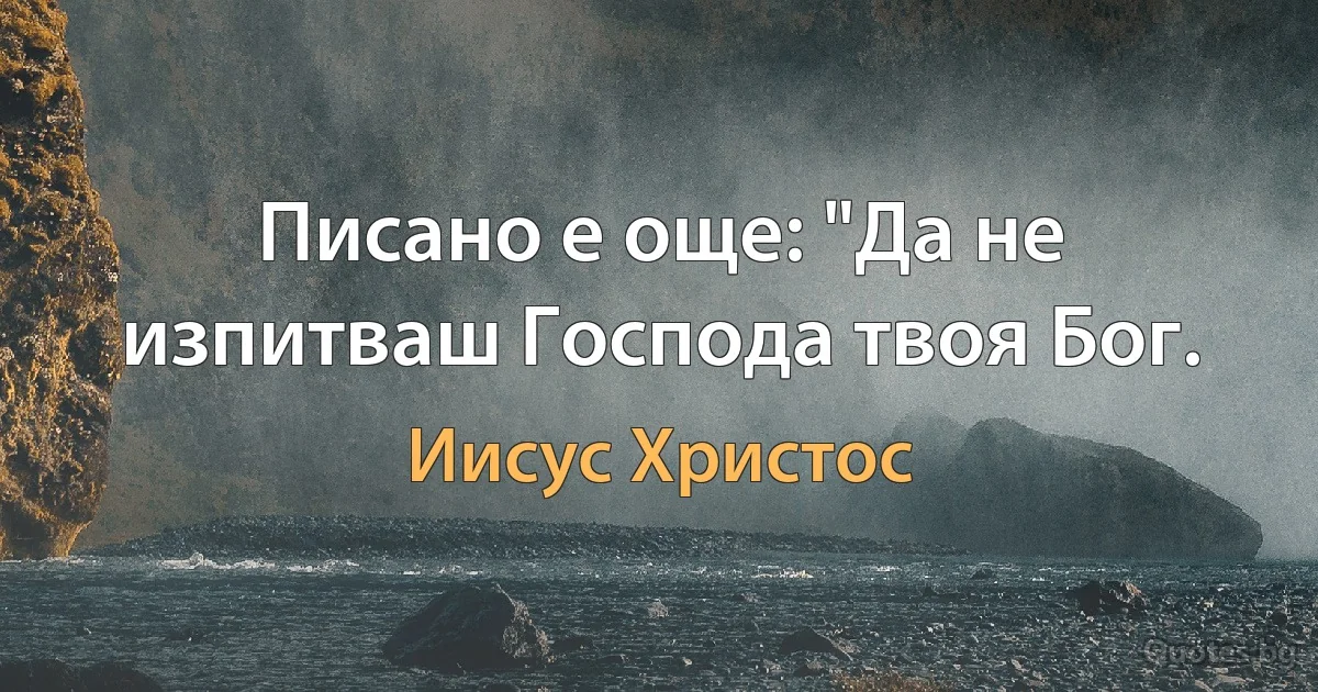 Писано е още: "Да не изпитваш Господа твоя Бог. (Иисус Христос)