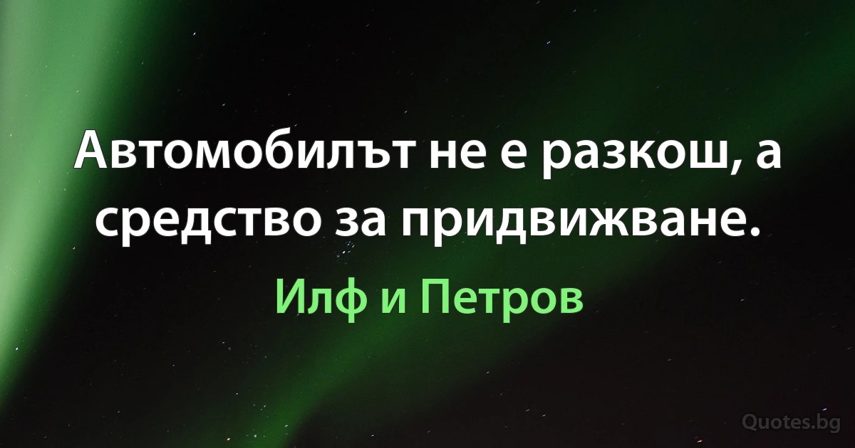 Автомобилът не е разкош, а средство за придвижване. (Илф и Петров)