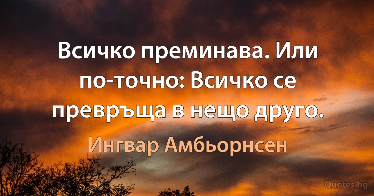 Всичко преминава. Или по-точно: Всичко се превръща в нещо друго. (Ингвар Амбьорнсен)