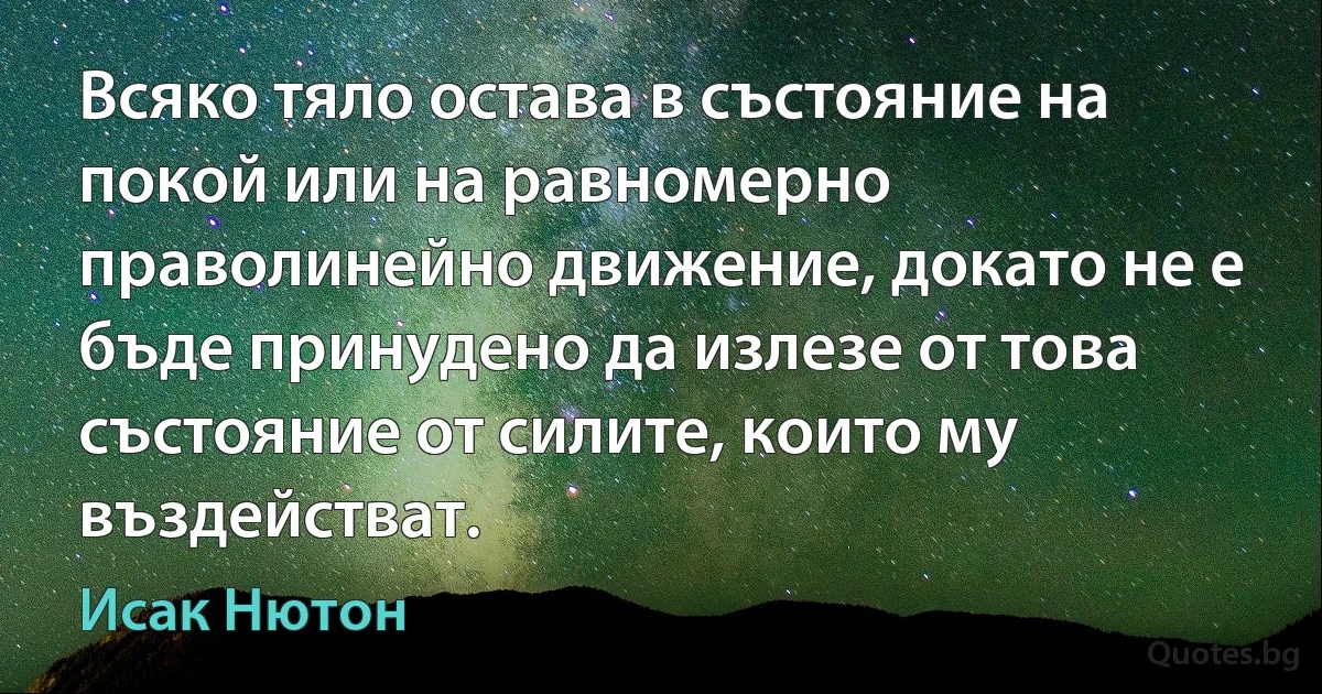 Всяко тяло остава в състояние на покой или на равномерно праволинейно движение, докато не е бъде принудено да излезе от това състояние от силите, които му въздействат. (Исак Нютон)