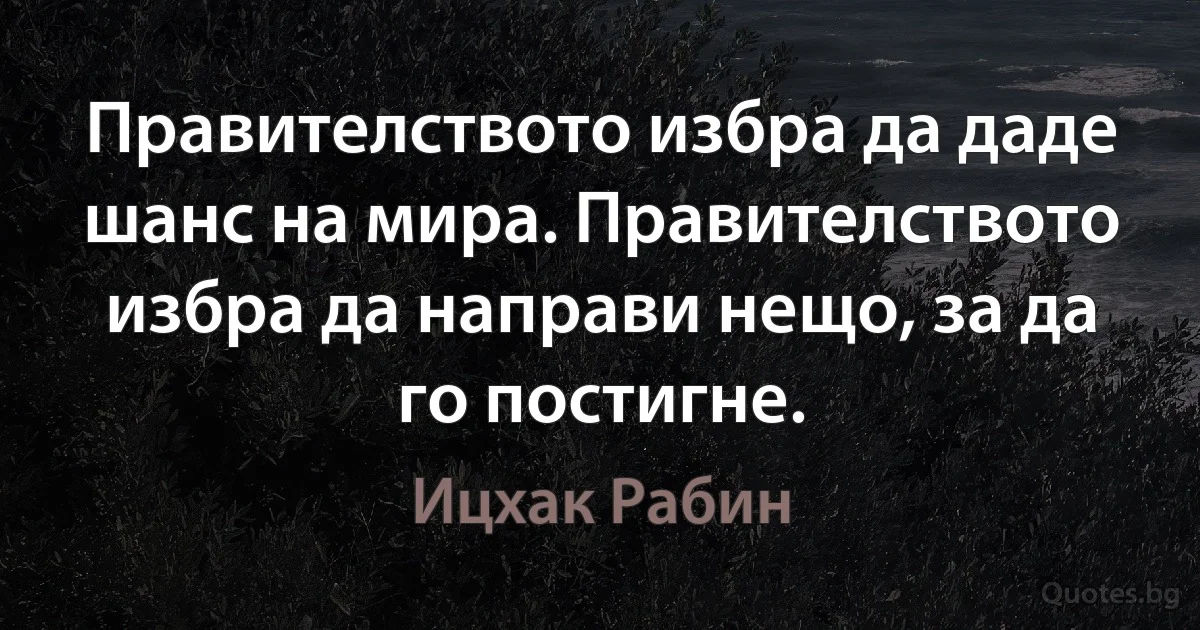 Правителството избра да даде шанс на мира. Правителството избра да направи нещо, за да го постигне. (Ицхак Рабин)