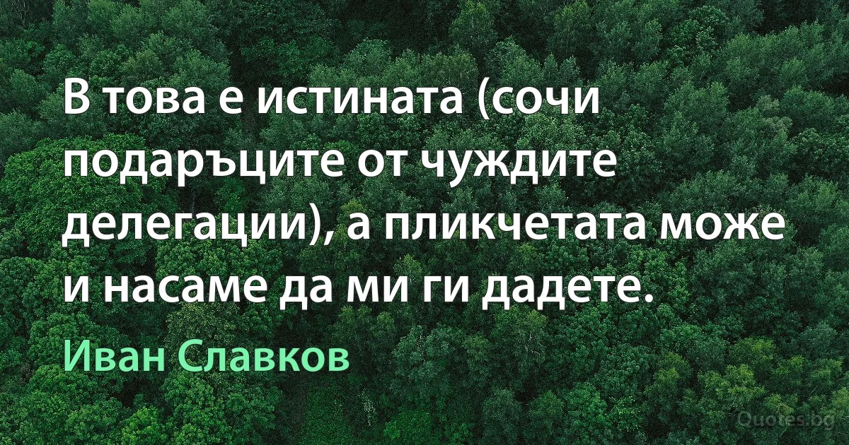 В това е истината (сочи подаръците от чуждите делегации), а пликчетата може и насаме да ми ги дадете. (Иван Славков)