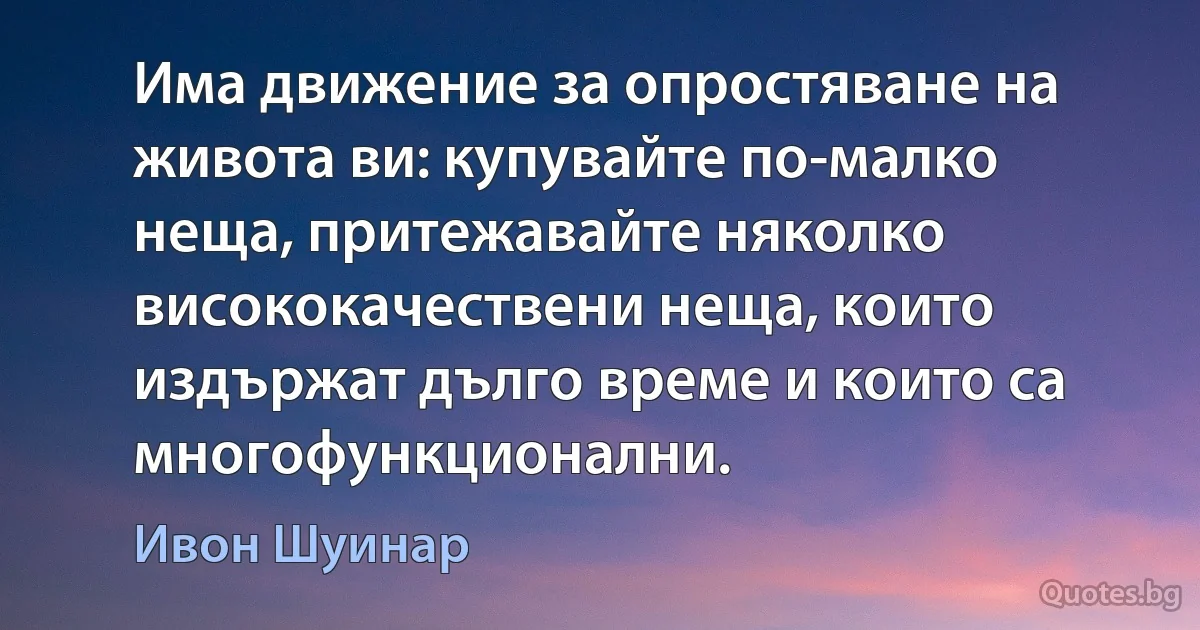 Има движение за опростяване на живота ви: купувайте по-малко неща, притежавайте няколко висококачествени неща, които издържат дълго време и които са многофункционални. (Ивон Шуинар)