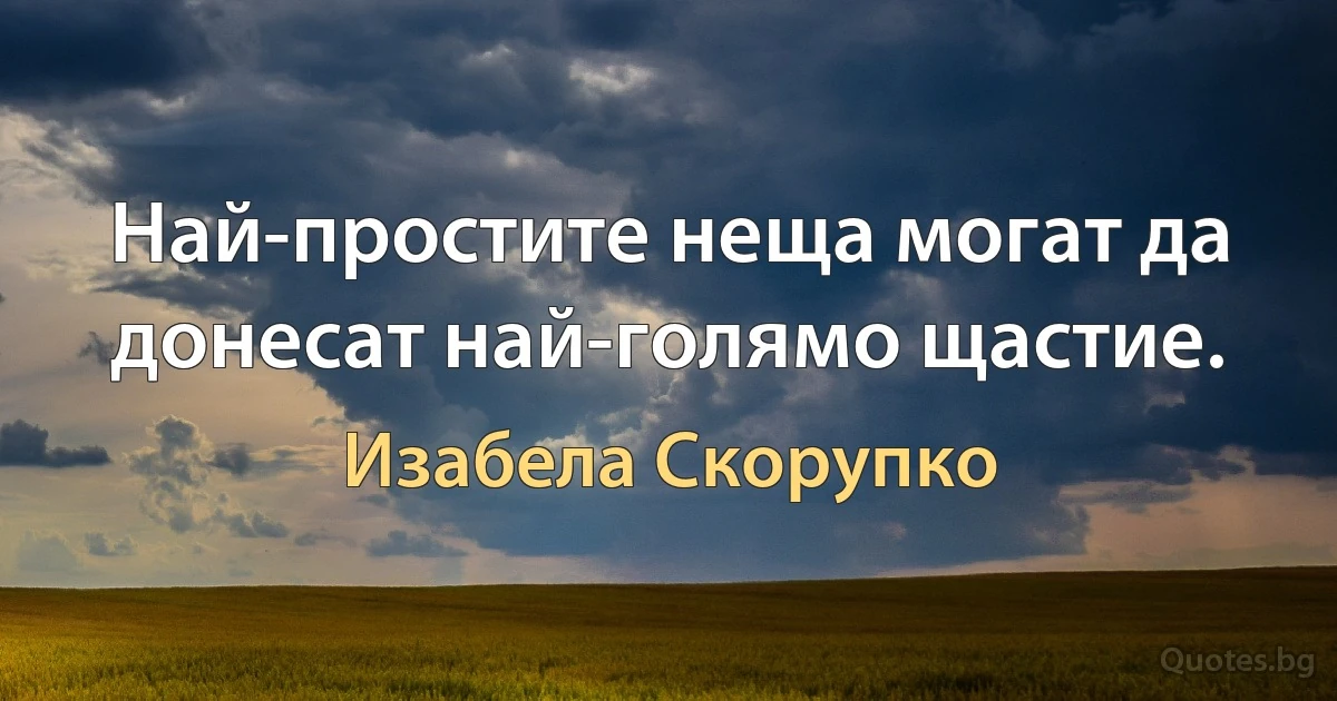 Най-простите неща могат да донесат най-голямо щастие. (Изабела Скорупко)