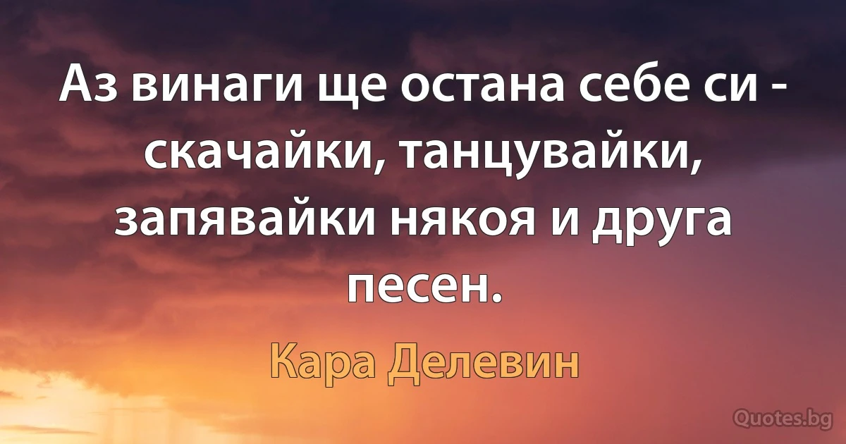 Аз винаги ще остана себе си - скачайки, танцувайки, запявайки някоя и друга песен. (Кара Делевин)