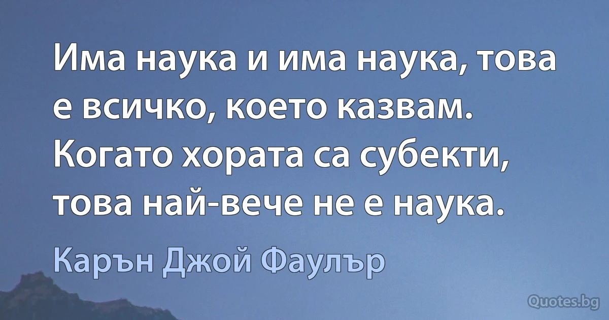 Има наука и има наука, това е всичко, което казвам. Когато хората са субекти, това най-вече не е наука. (Карън Джой Фаулър)