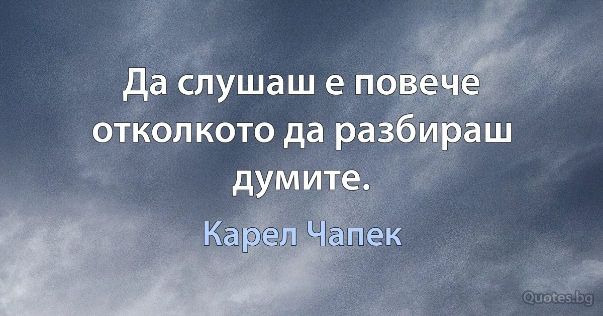 Да слушаш е повече отколкото да разбираш думите. (Карел Чапек)