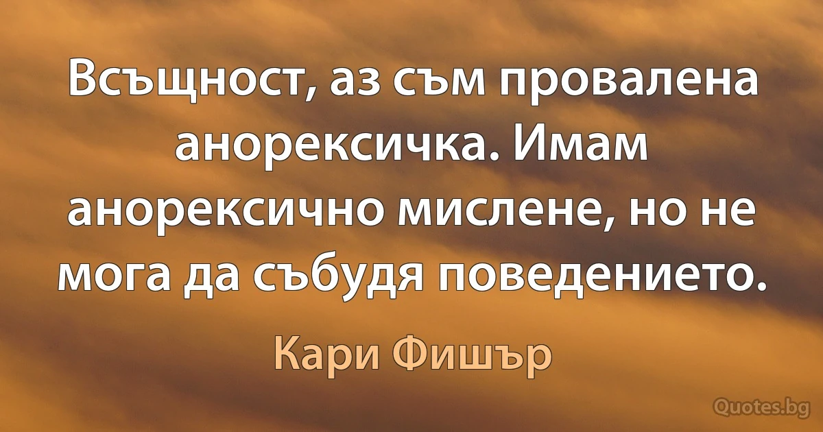 Всъщност, аз съм провалена анорексичка. Имам анорексично мислене, но не мога да събудя поведението. (Кари Фишър)