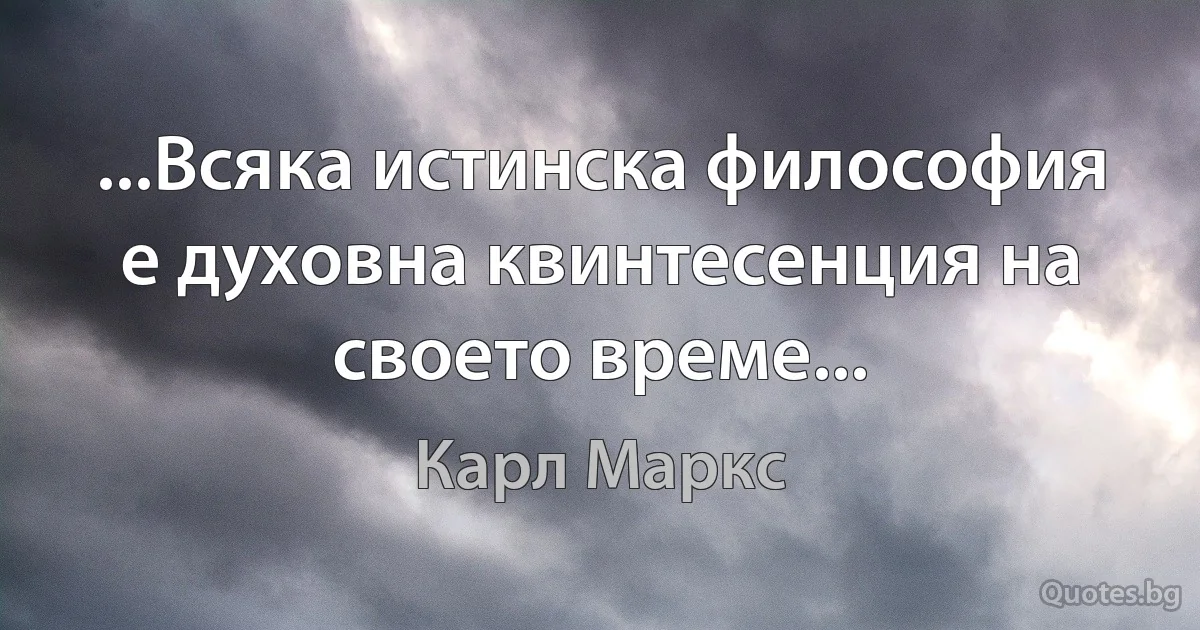 ...Всяка истинска философия е духовна квинтесенция на своето време... (Карл Маркс)