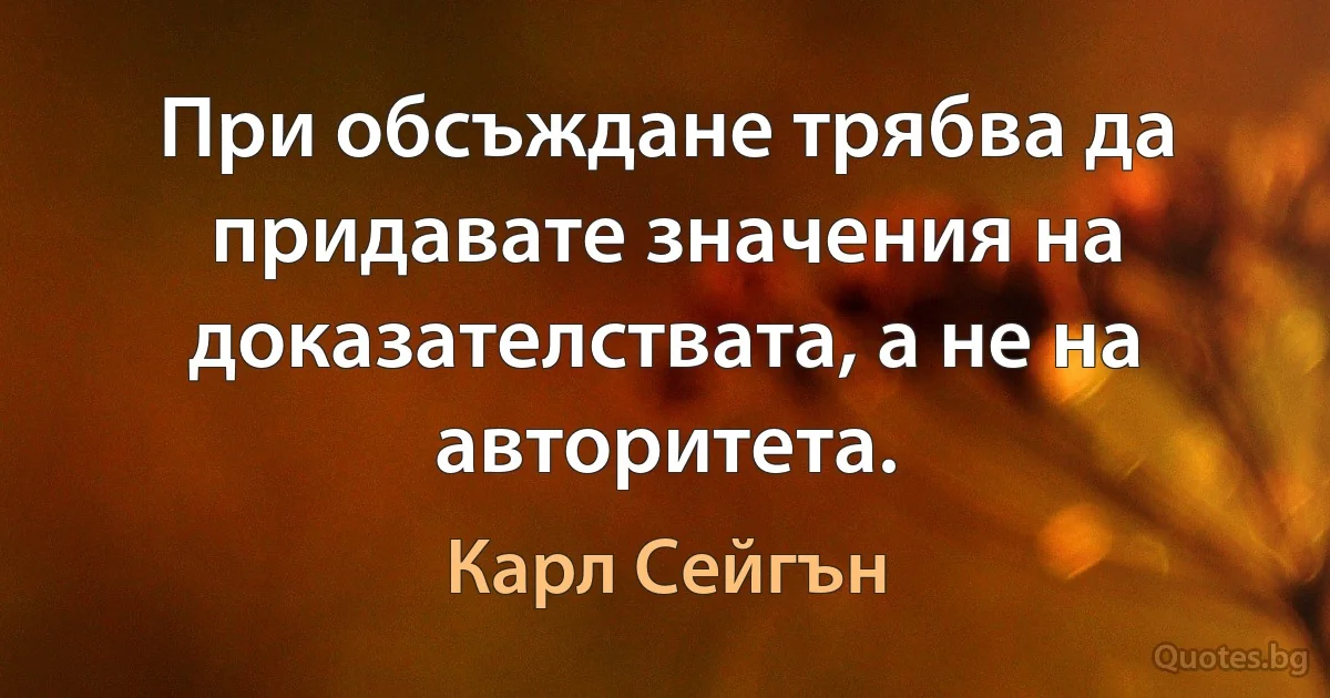 При обсъждане трябва да придавате значения на доказателствата, а не на авторитета. (Карл Сейгън)