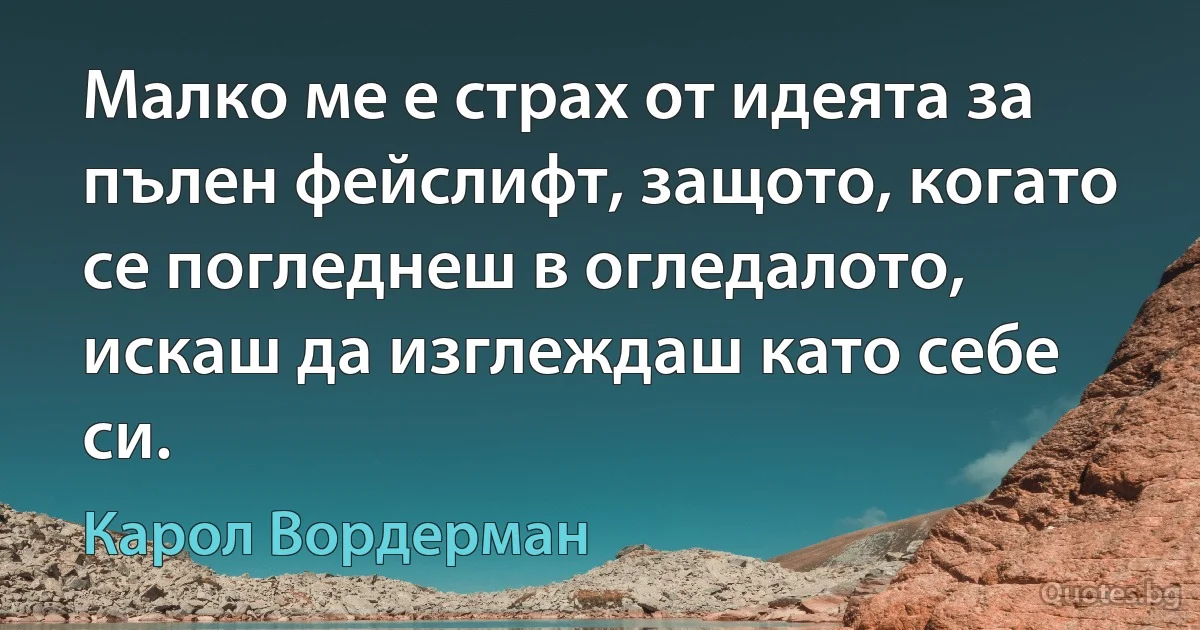 Малко ме е страх от идеята за пълен фейслифт, защото, когато се погледнеш в огледалото, искаш да изглеждаш като себе си. (Карол Вордерман)