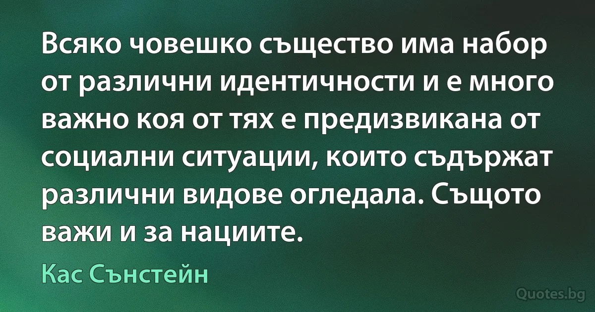 Всяко човешко същество има набор от различни идентичности и е много важно коя от тях е предизвикана от социални ситуации, които съдържат различни видове огледала. Същото важи и за нациите. (Кас Сънстейн)