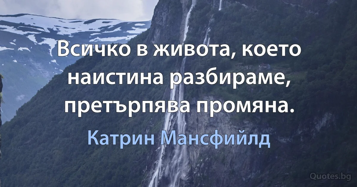 Всичко в живота, което наистина разбираме, претърпява промяна. (Катрин Мансфийлд)