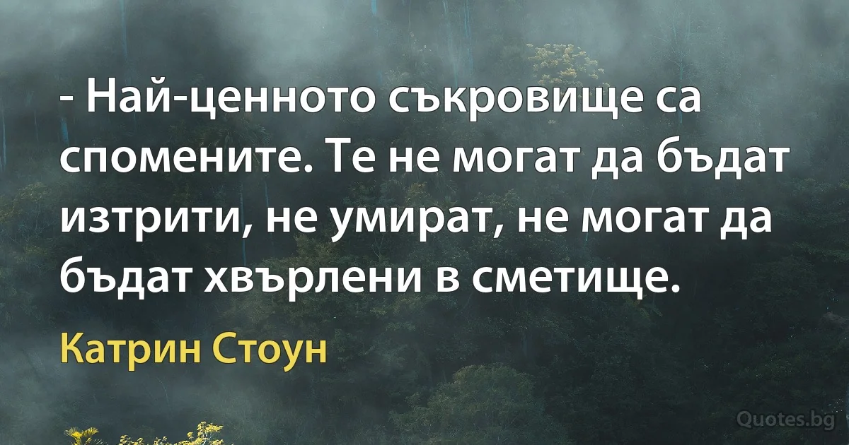 - Най-ценното съкровище са спомените. Те не могат да бъдат изтрити, не умират, не могат да бъдат хвърлени в сметище. (Катрин Стоун)