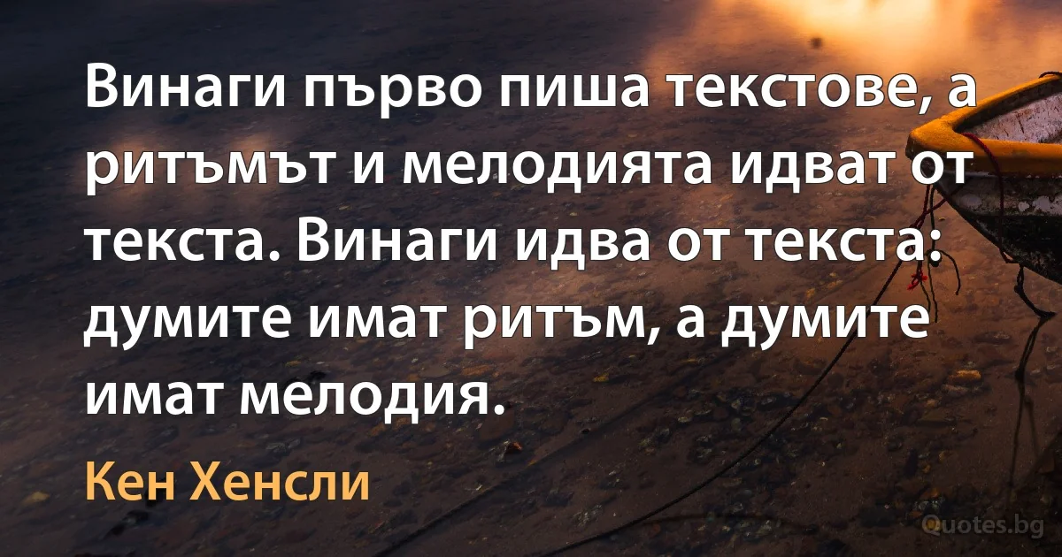 Винаги първо пиша текстове, а ритъмът и мелодията идват от текста. Винаги идва от текста: думите имат ритъм, а думите имат мелодия. (Кен Хенсли)