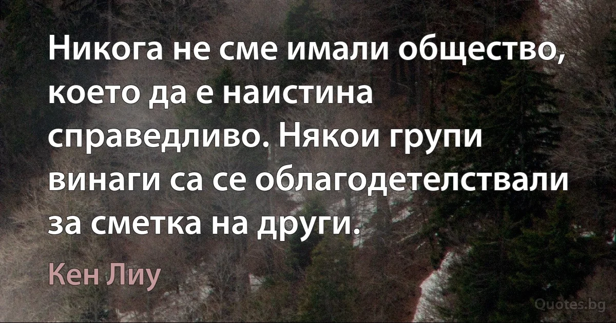 Никога не сме имали общество, което да е наистина справедливо. Някои групи винаги са се облагодетелствали за сметка на други. (Кен Лиу)