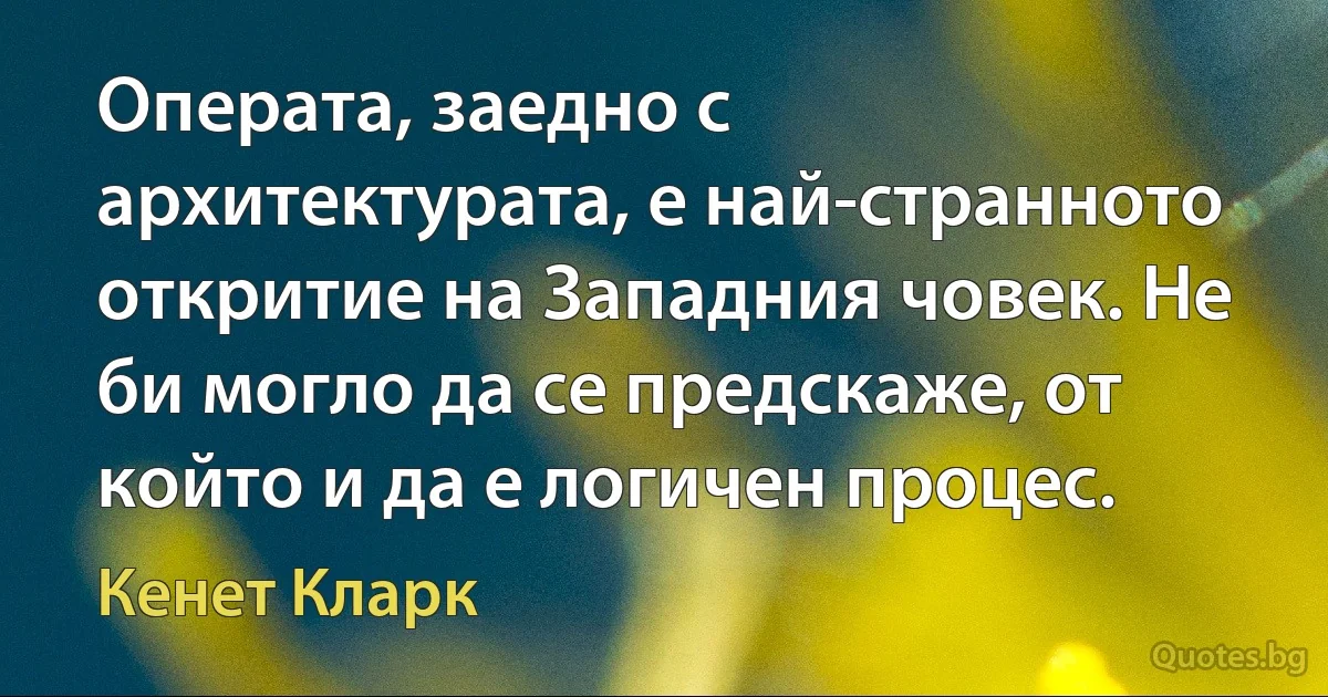 Операта, заедно с архитектурата, е най-странното откритие на Западния човек. Не би могло да се предскаже, от който и да е логичен процес. (Кенет Кларк)