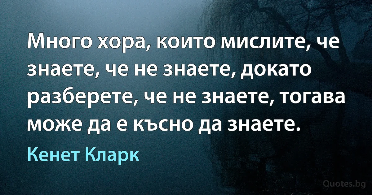 Много хора, които мислите, че знаете, че не знаете, докато разберете, че не знаете, тогава може да е късно да знаете. (Кенет Кларк)