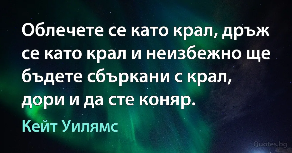 Облечете се като крал, дръж се като крал и неизбежно ще бъдете сбъркани с крал, дори и да сте коняр. (Кейт Уилямс)