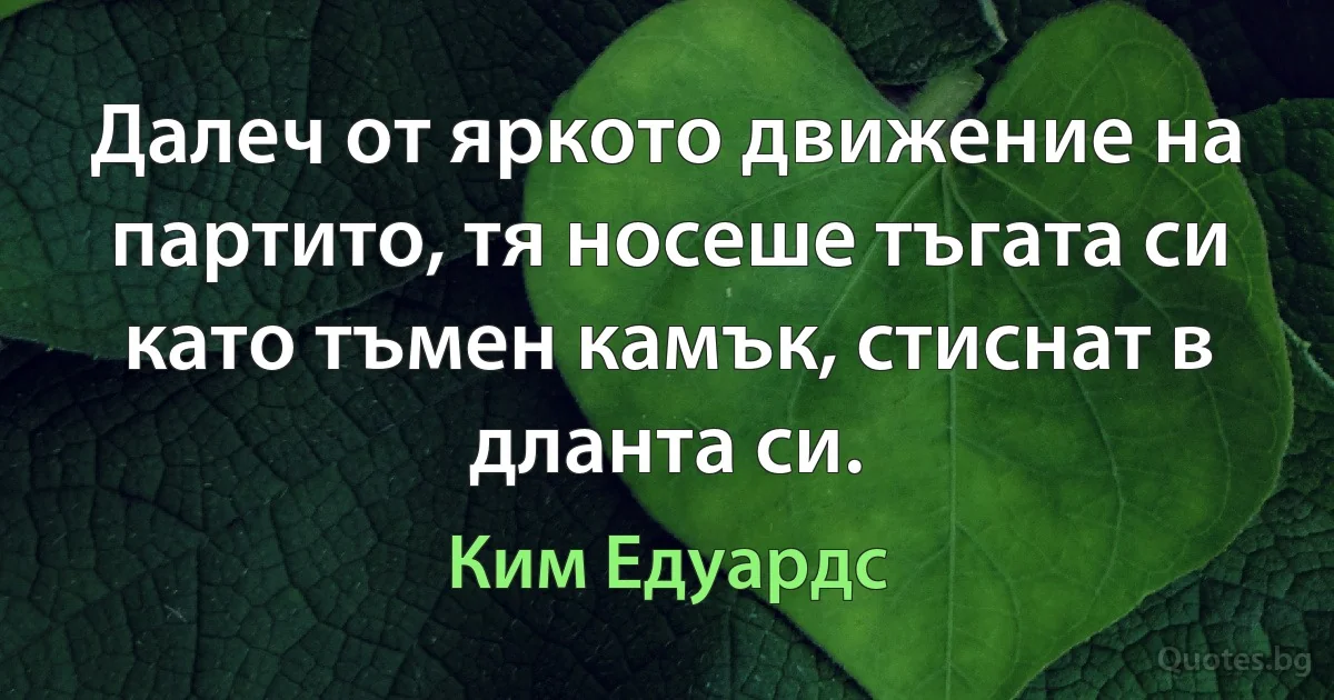 Далеч от яркото движение на партито, тя носеше тъгата си като тъмен камък, стиснат в дланта си. (Ким Едуардс)