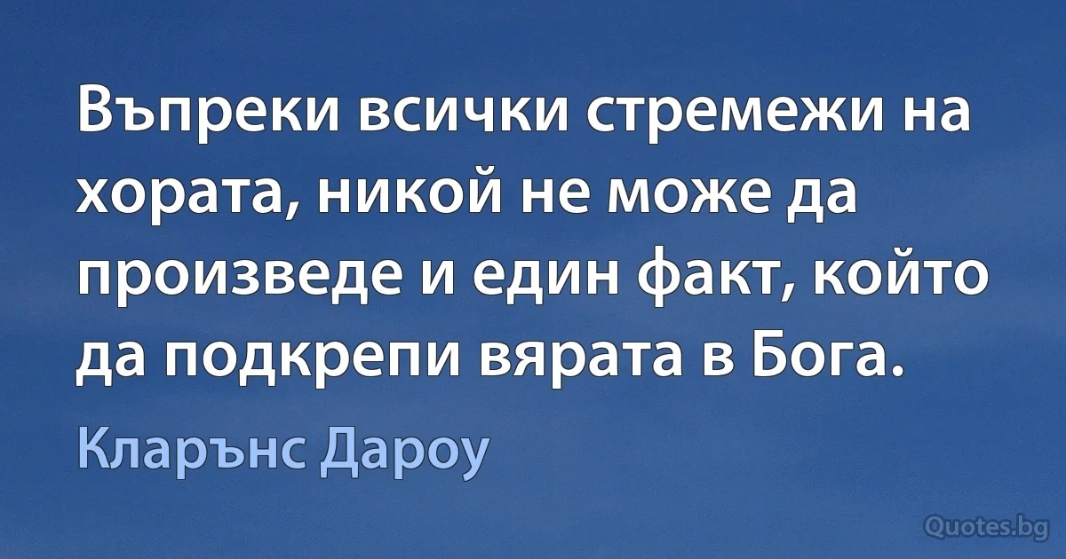 Въпреки всички стремежи на хората, никой не може да произведе и един факт, който да подкрепи вярата в Бога. (Кларънс Дароу)