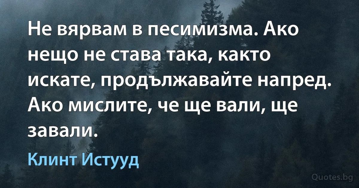 Не вярвам в песимизма. Ако нещо не става така, както искате, продължавайте напред. Ако мислите, че ще вали, ще завали. (Клинт Истууд)