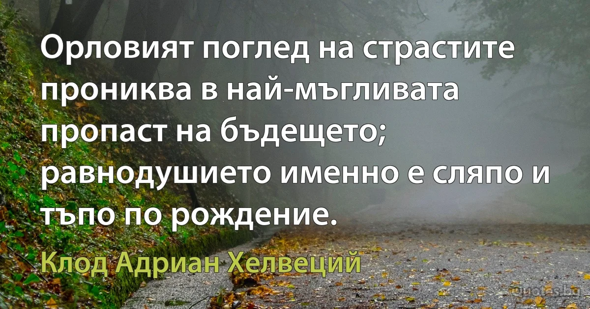 Орловият поглед на страстите прониква в най-мъгливата пропаст на бъдещето; равнодушието именно е сляпо и тъпо по рождение. (Клод Адриан Хелвеций)