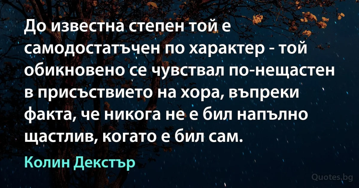 До известна степен той е самодостатъчен по характер - той обикновено се чувствал по-нещастен в присъствието на хора, въпреки факта, че никога не е бил напълно щастлив, когато е бил сам. (Колин Декстър)