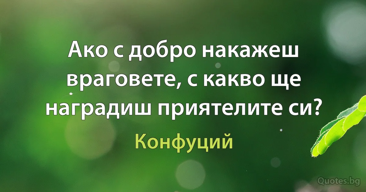 Ако с добро накажеш враговете, с какво ще наградиш приятелите си? (Конфуций)