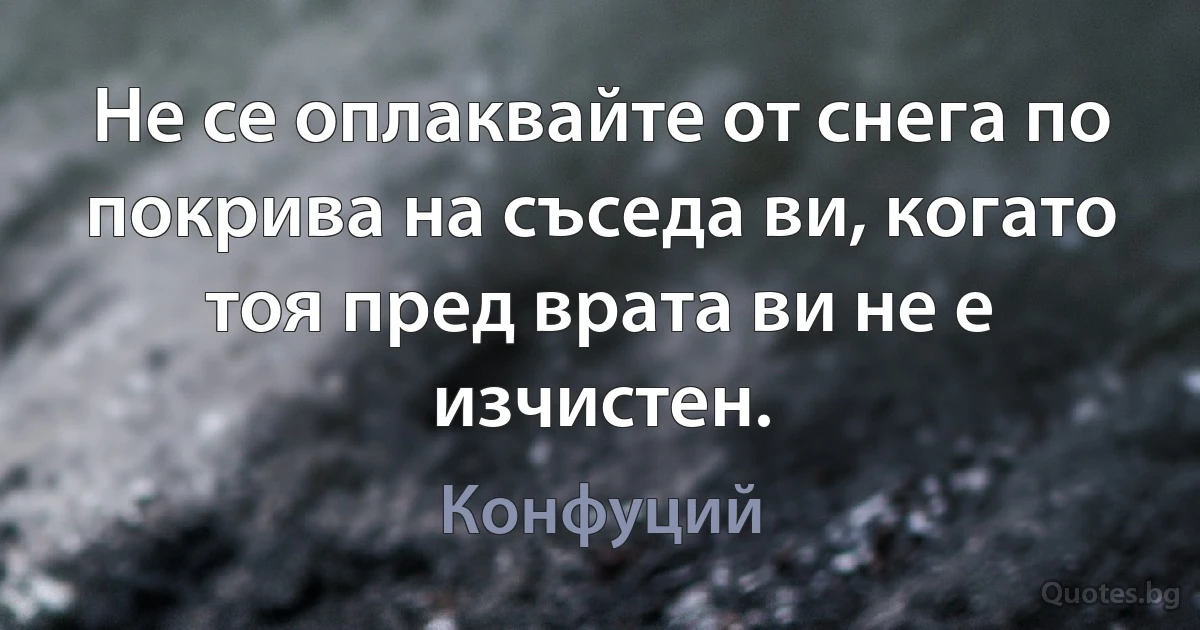 Не се оплаквайте от снега по покрива на съседа ви, когато тоя пред врата ви не е изчистен. (Конфуций)